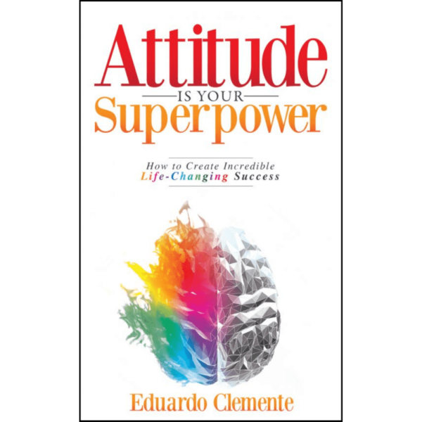 Attitude Is Your Superpower: How to Create Incredible Life-Changing Success