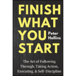 Finish What You Start : The Art of Following Through, Taking Action, Executing, & Self-Discipline