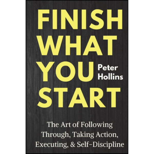 Finish What You Start : The Art of Following Through, Taking Action, Executing, & Self-Discipline